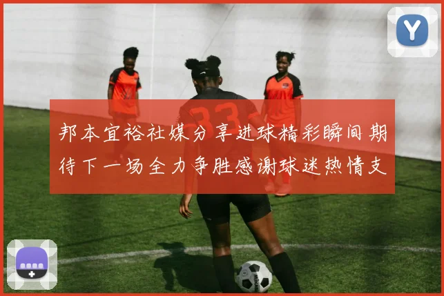 邦本宜裕社媒分享进球精彩瞬间期待下一场全力争胜感谢球迷热情支持