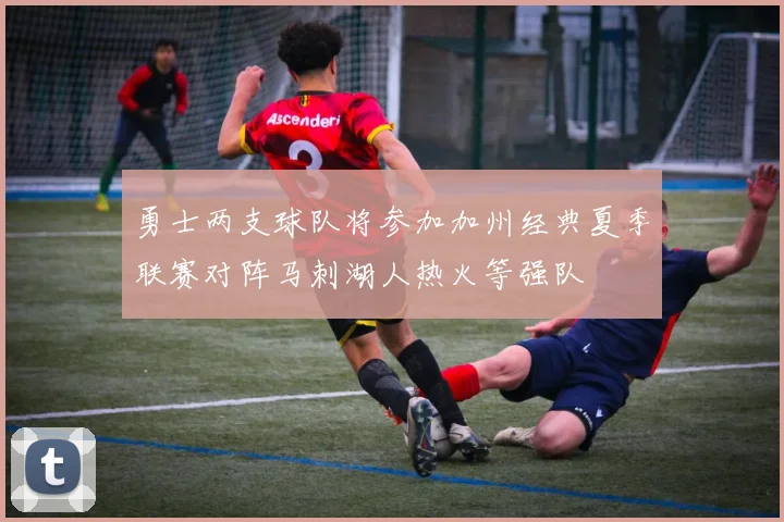 勇士两支球队将参加加州经典夏季联赛对阵马刺湖人热火等强队