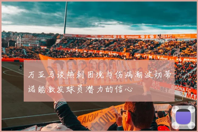 万亚马谈热刺困境与伤病潮波切蒂诺能激发球员潜力的信心