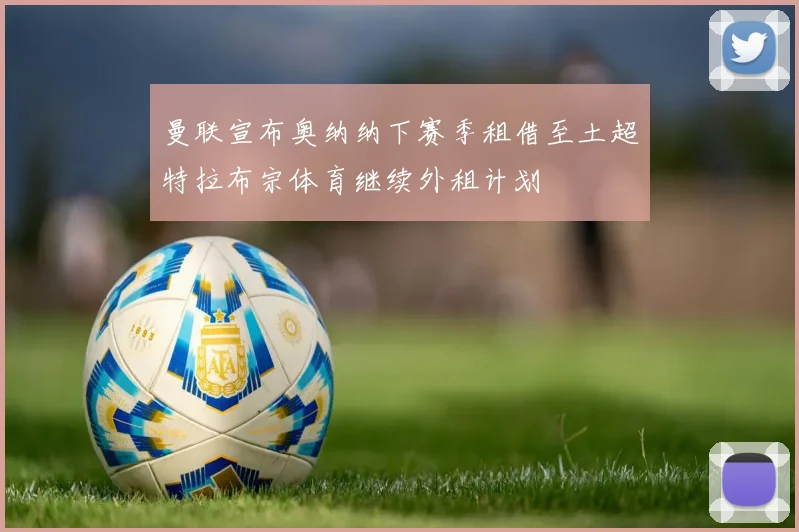 曼联宣布奥纳纳下赛季租借至土超特拉布宗体育继续外租计划