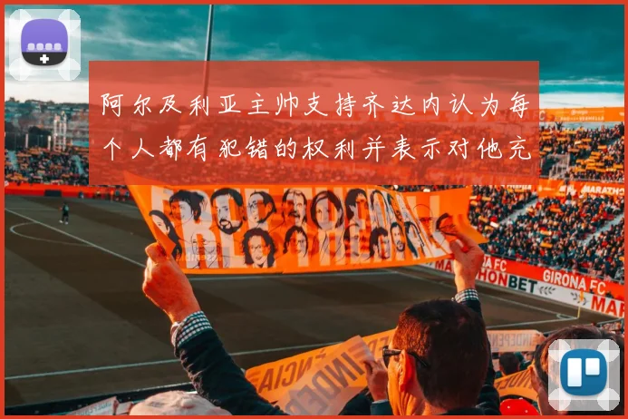 阿尔及利亚主帅支持齐达内认为每个人都有犯错的权利并表示对他充满信心