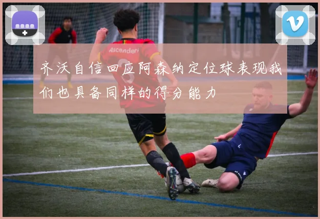 齐沃自信回应阿森纳定位球表现我们也具备同样的得分能力