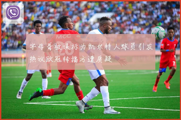 字母哥被误标为凯尔特人球员引发热议欧冠转播方遭质疑