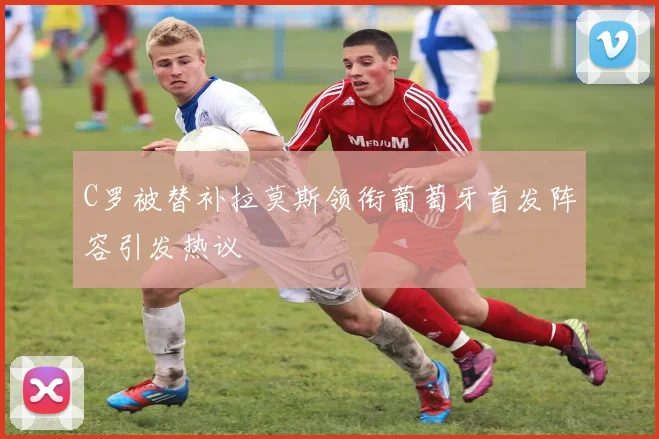 C罗被替补拉莫斯领衔葡萄牙首发阵容引发热议