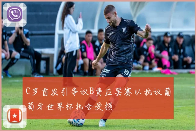 C罗首发引争议B费应罢赛以抗议葡萄牙世界杯机会受损