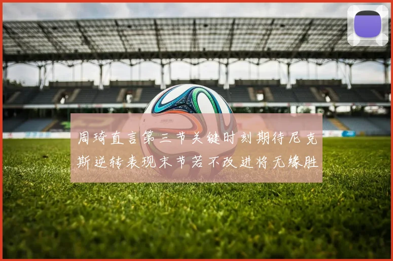周琦直言第三节关键时刻期待尼克斯逆转表现末节若不改进将无缘胜利