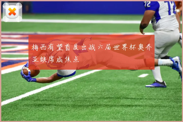 梅西有望首度出战六届世界杯奥乔亚缺席成焦点