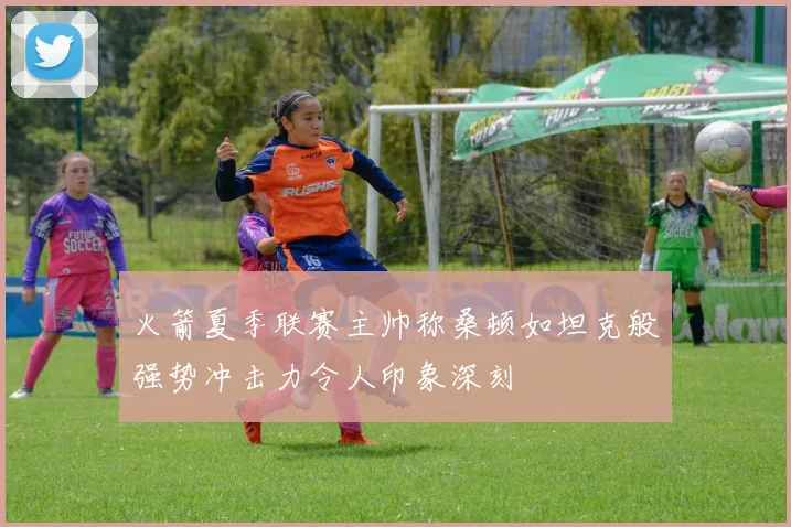火箭夏季联赛主帅称桑顿如坦克般强势冲击力令人印象深刻