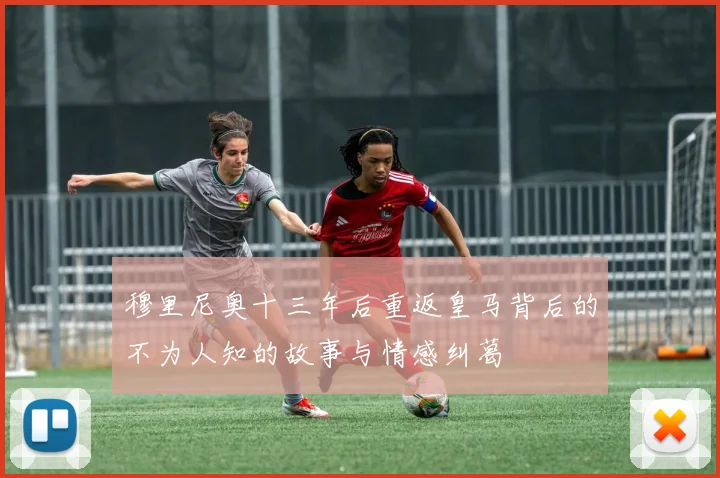 穆里尼奥十三年后重返皇马背后的不为人知的故事与情感纠葛