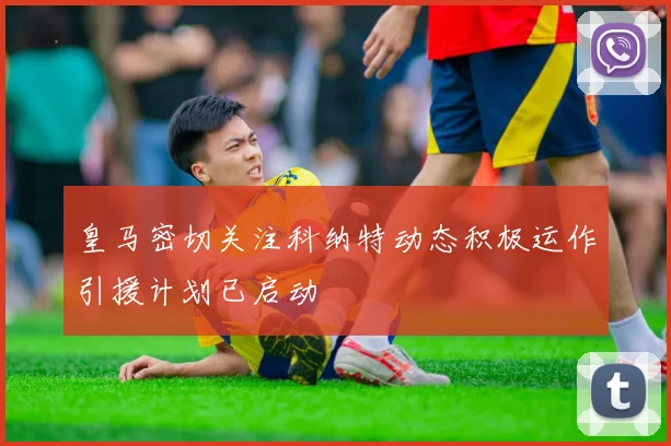 皇马密切关注科纳特动态积极运作引援计划已启动