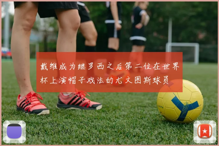 戴维成为继罗西之后第二位在世界杯上演帽子戏法的尤文图斯球员