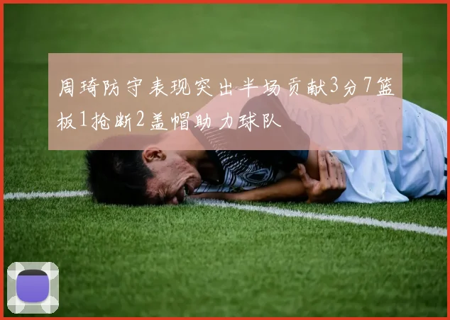 周琦防守表现突出半场贡献3分7篮板1抢断2盖帽助力球队