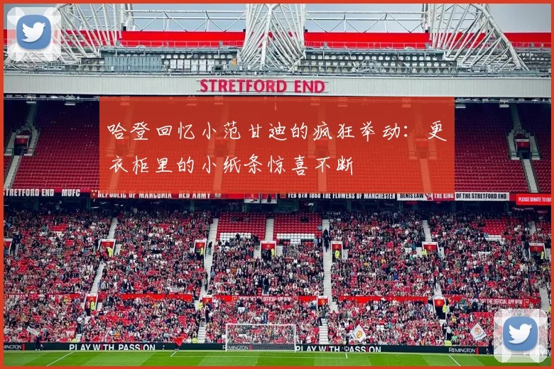 哈登回忆小范甘迪的疯狂举动：更衣柜里的小纸条惊喜不断