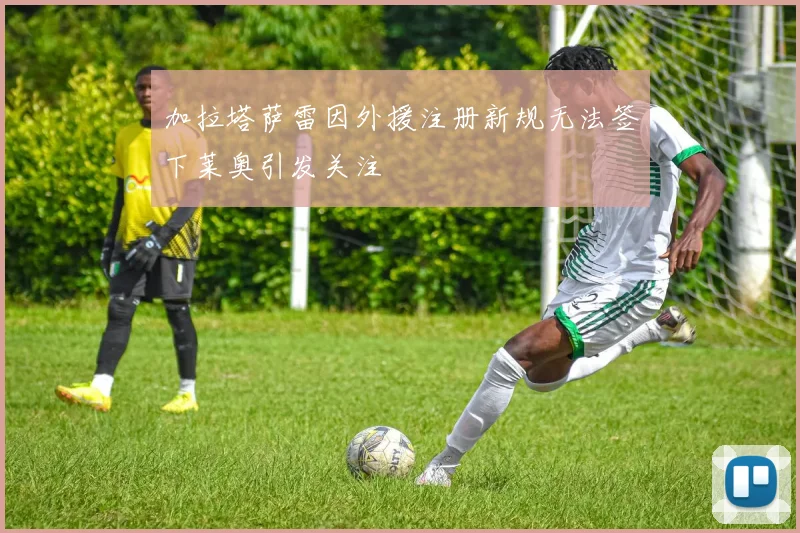 加拉塔萨雷因外援注册新规无法签下莱奥引发关注
