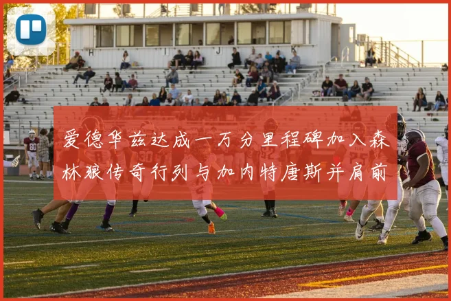 爱德华兹达成一万分里程碑加入森林狼传奇行列与加内特唐斯并肩前行