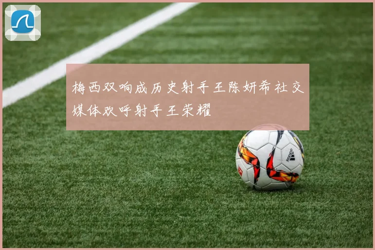 梅西双响成历史射手王陈妍希社交媒体欢呼射手王荣耀
