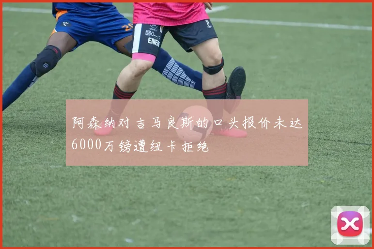 阿森纳对吉马良斯的口头报价未达6000万镑遭纽卡拒绝