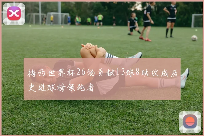 梅西世界杯26场贡献13球8助攻成历史进球榜领跑者