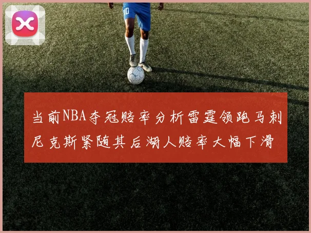 当前NBA夺冠赔率分析雷霆领跑马刺尼克斯紧随其后湖人赔率大幅下滑