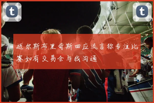 迈尔斯布里奇斯回应流言称专注比赛如有交易会与我沟通