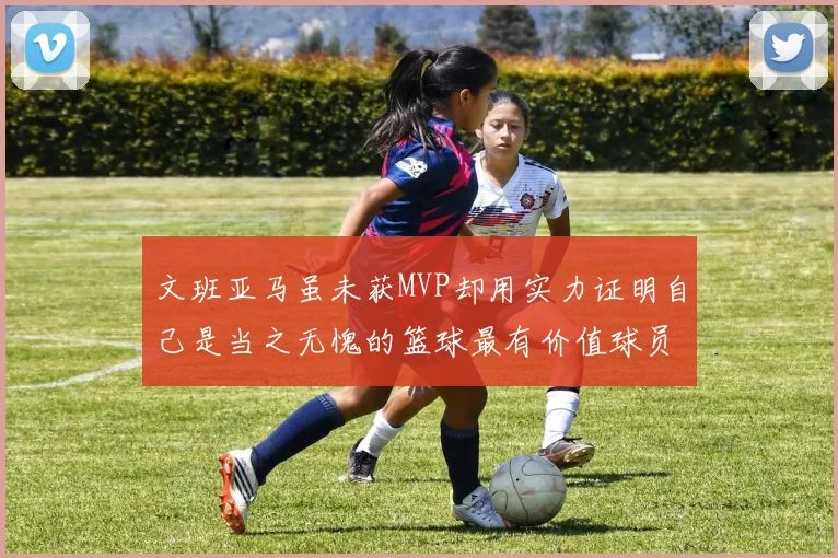 文班亚马虽未获MVP却用实力证明自己是当之无愧的篮球最有价值球员