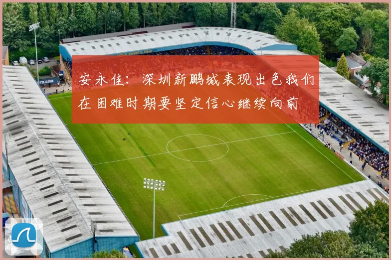 安永佳：深圳新鹏城表现出色我们在困难时期要坚定信心继续向前
