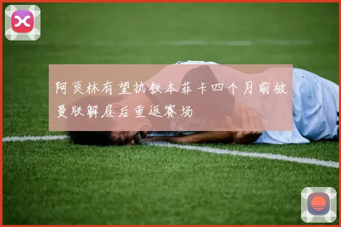 阿莫林有望执教本菲卡四个月前被曼联解雇后重返赛场