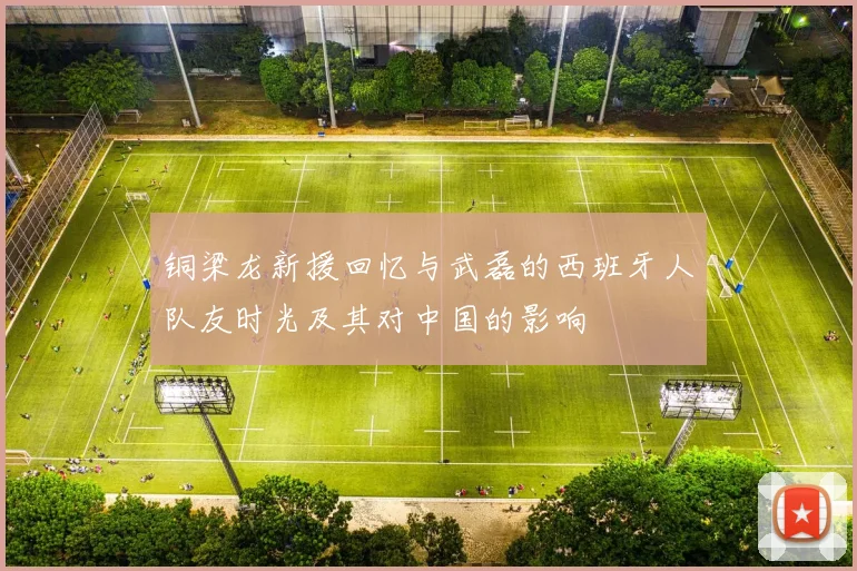 铜梁龙新援回忆与武磊的西班牙人队友时光及其对中国的影响