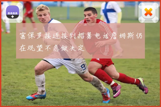 富保罗接连接到招募电话詹姆斯仍在观望不急做决定