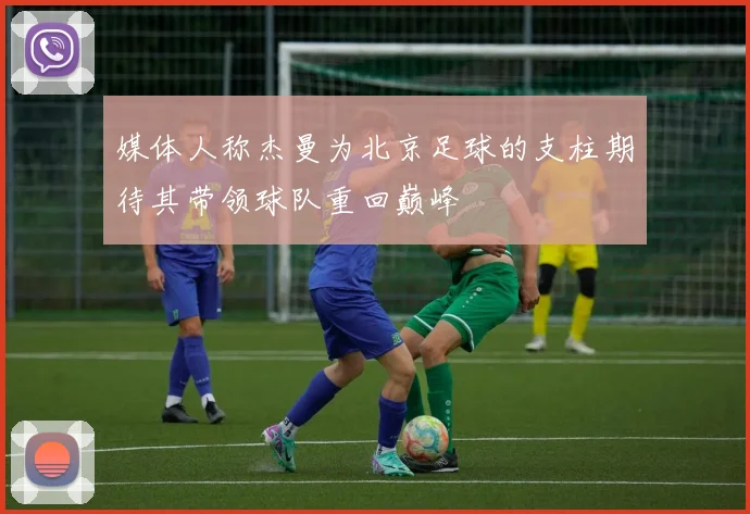 媒体人称杰曼为北京足球的支柱期待其带领球队重回巅峰