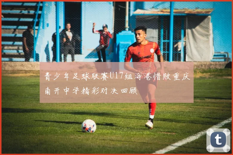 青少年足球联赛U17组海港惜败重庆南开中学精彩对决回顾